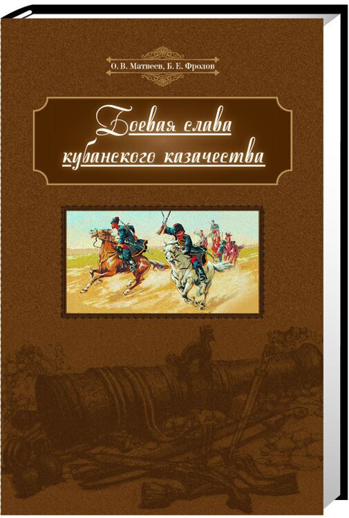 Боевая слава кубанского казачества: от Березани до Сарыкамыша: вопросы военной истории казачества Кубани конца XVIII – начала XX столетия / Матвеев О.В., Фролов Б.Е.